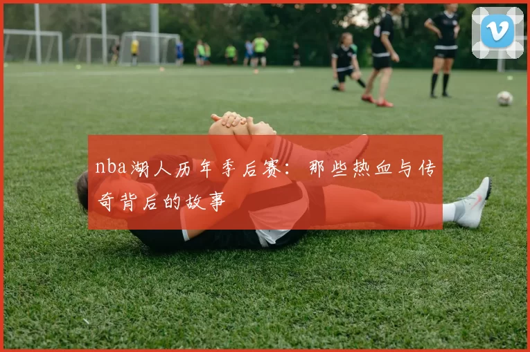 nba湖人历年季后赛：那些热血与传奇背后的故事