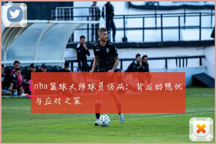 nba篮球大师球员伤病:背后的隐忧与应对之策