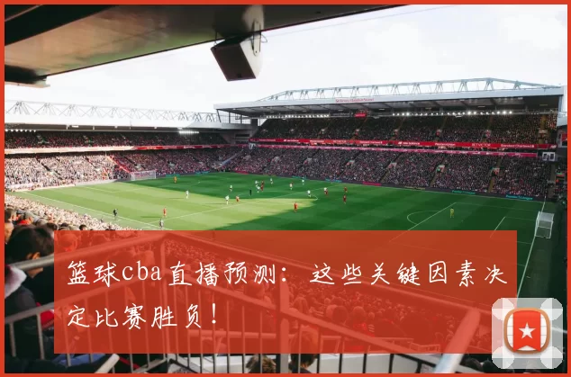 篮球cba直播预测：这些关键因素决定比赛胜负！