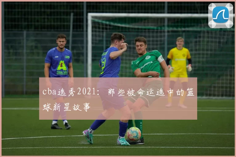 cba选秀2021：那些被命运选中的篮球新星故事