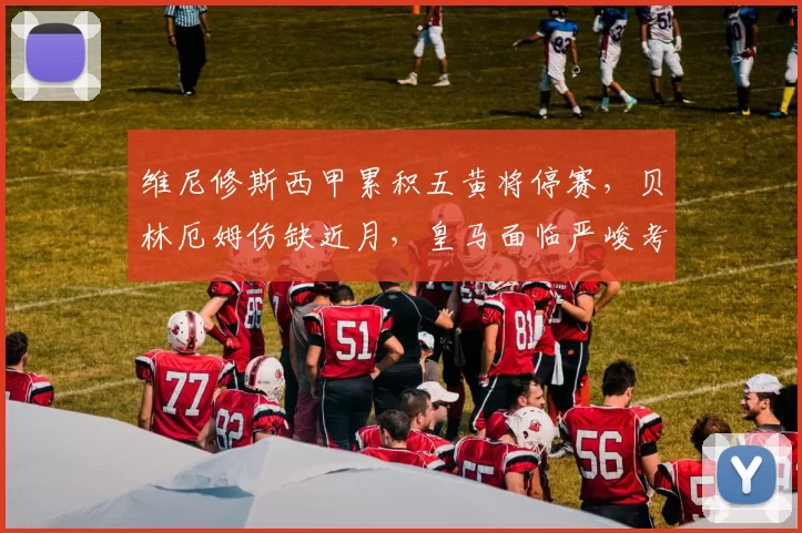 维尼修斯西甲累积五黄将停赛,贝林厄姆伤缺近月,皇马面临严峻考验_比赛_进攻_中场