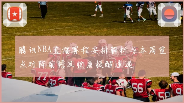 腾讯NBA直播赛程安排解析与本周重点对阵前瞻及收看提醒速递