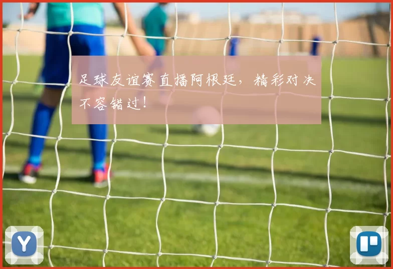 足球友谊赛直播阿根廷，精彩对决不容错过！
