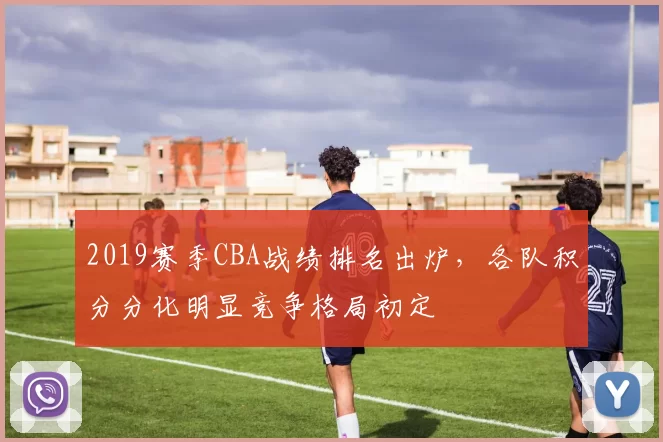 2019赛季CBA战绩排名出炉，各队积分分化明显竞争格局初定