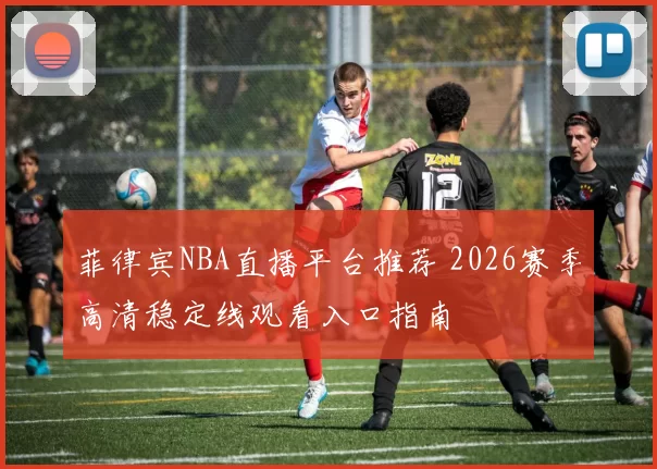 菲律宾NBA直播平台推荐 2026赛季高清稳定线观看入口指南