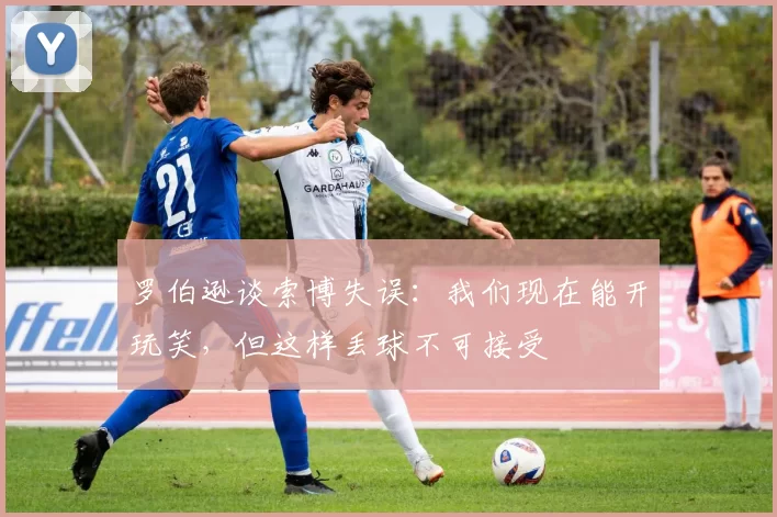 罗伯逊谈索博失误：我们现在能开玩笑，但这样丢球不可接受