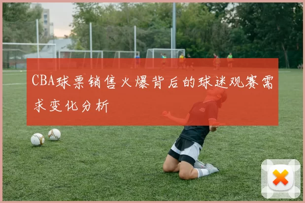 CBA球票销售火爆背后的球迷观赛需求变化分析