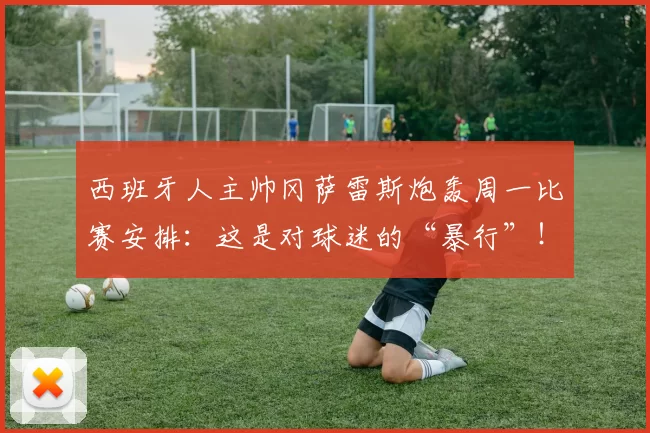 西班牙人主帅冈萨雷斯炮轰周一比赛安排：这是对球迷的“暴行”！
