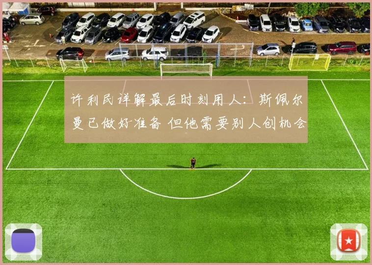 许利民详解最后时刻用人：斯佩尔曼已做好准备 但他需要别人创机会