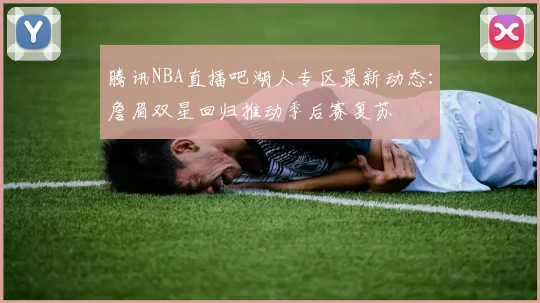 腾讯NBA直播吧湖人专区最新动态：詹眉双星回归推动季后赛复苏