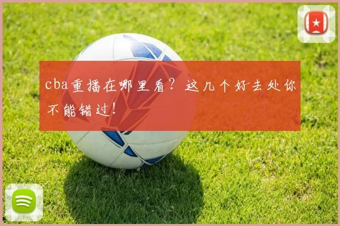 cba重播在哪里看？这几个好去处你不能错过！