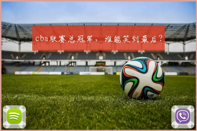 cba联赛总冠军,谁能笑到最后?