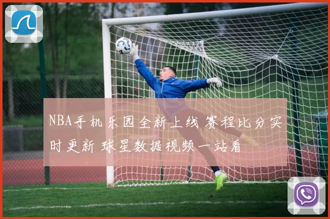 NBA手机乐园全新上线 赛程比分实时更新 球星数据视频一站看