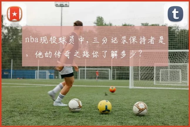 nba现役球员中,三分记录保持者是，他的传奇之路你了解多少？