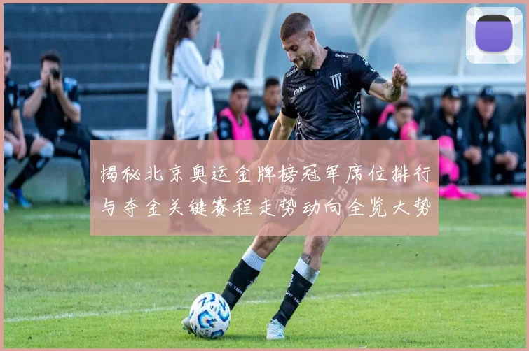 揭秘北京奥运金牌榜冠军席位排行与夺金关键赛程走势动向全览大势