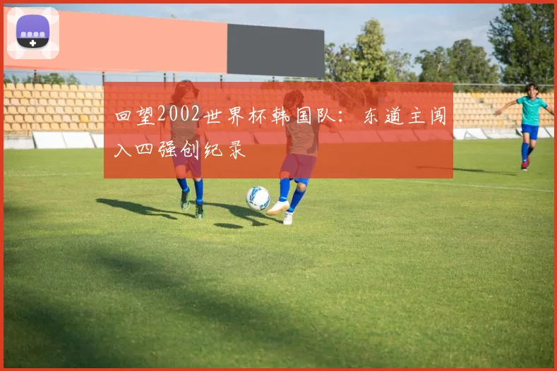 回望2002世界杯韩国队:东道主闯入四强创纪录