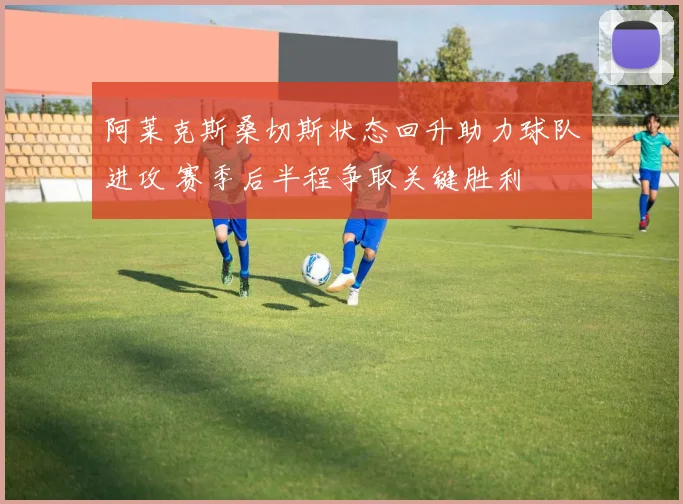 阿莱克斯桑切斯状态回升助力球队进攻 赛季后半程争取关键胜利
