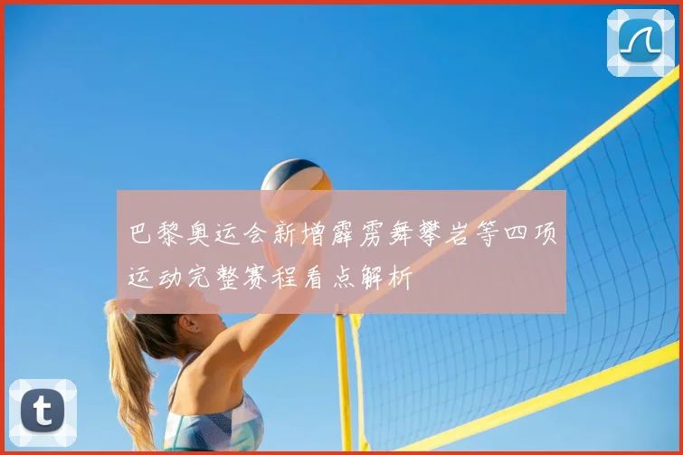 巴黎奥运会新增霹雳舞攀岩等四项运动完整赛程看点解析