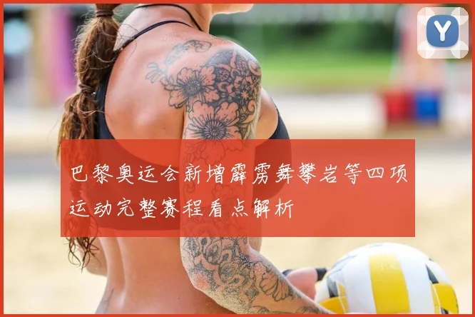 巴黎奥运会新增霹雳舞攀岩等四项运动完整赛程看点解析