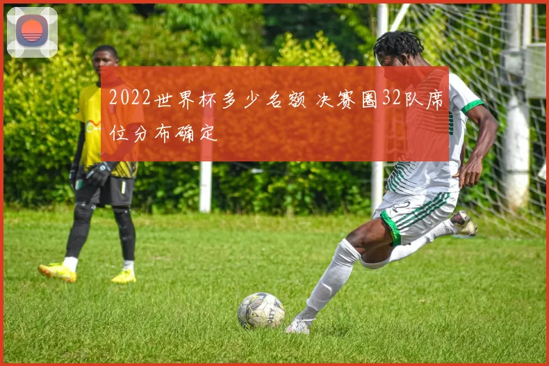 2022世界杯多少名额 决赛圈32队席位分布确定