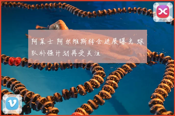 阿莱士 阿尔维斯转会进展曝光 球队补强计划再受关注