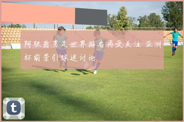 阿联酋男足世界排名再受关注 亚洲杯前景引球迷讨论