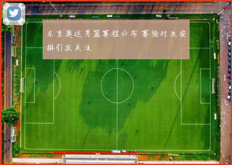 东京奥运男篮赛程公布 赛场对决安排引发关注