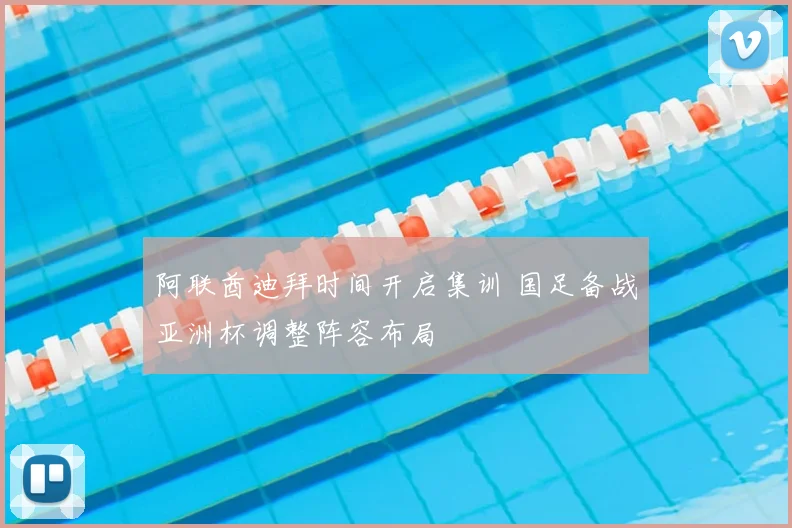 阿联酋迪拜时间开启集训 国足备战亚洲杯调整阵容布局