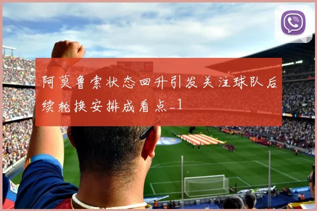 阿莫鲁索状态回升引发关注球队后续轮换安排成看点_1