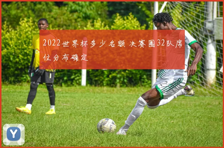 2022世界杯多少名额 决赛圈32队席位分布确定