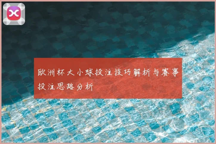 欧洲杯大小球投注技巧解析与赛事投注思路分析
