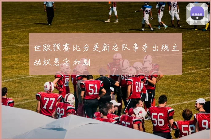 世欧预赛比分更新各队争夺出线主动权悬念加剧