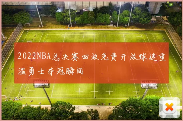 2022NBA总决赛回放免费开放球迷重温勇士夺冠瞬间