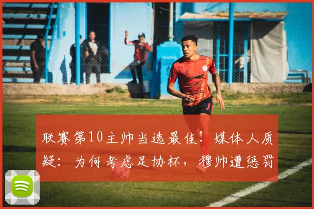 联赛第10主帅当选最佳!媒体人质疑:为何考虑足协杯,穆帅遭惩罚