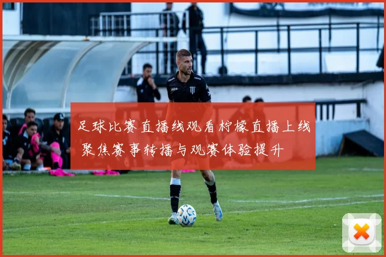 足球比赛直播线观看柠檬直播上线 聚焦赛事转播与观赛体验提升