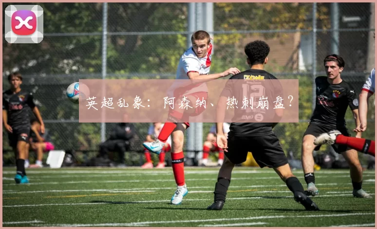 英超乱象：阿森纳、热刺崩盘？