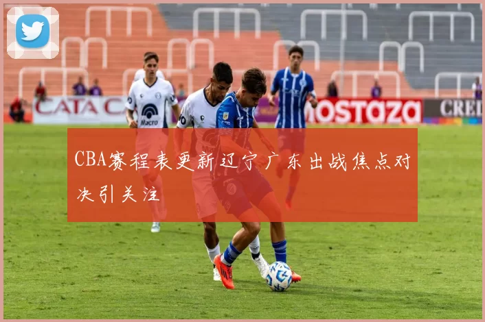 CBA赛程表更新辽宁广东出战焦点对决引关注