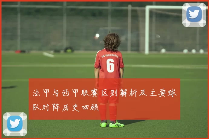 法甲与西甲联赛区别解析及主要球队对阵历史回顾