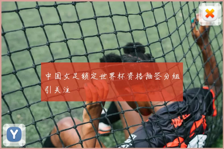 中国女足锁定世界杯资格抽签分组引关注