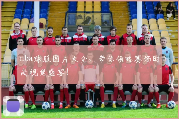 nba球服图片大全，带你领略赛场时尚视觉盛宴！