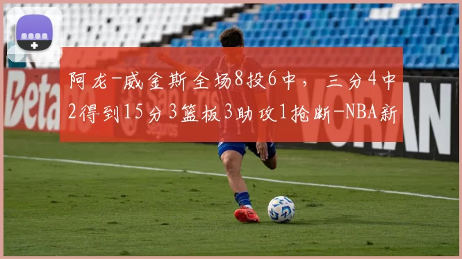 阿龙-威金斯全场8投6中，三分4中2得到15分3篮板3助攻1抢断-NBA新闻