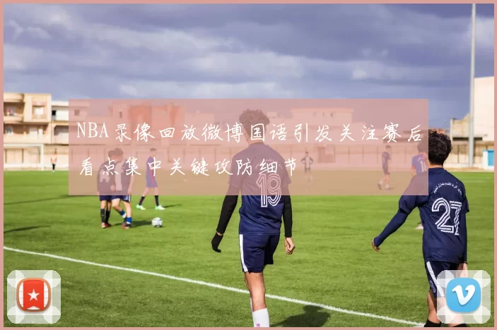 NBA录像回放微博国语引发关注赛后看点集中关键攻防细节