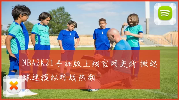 NBA2K21手机版上线官网更新 掀起球迷模拟对战热潮