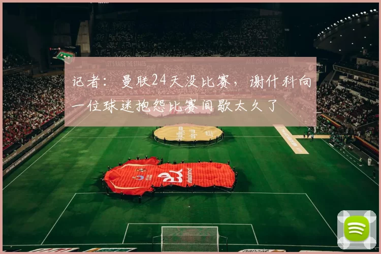 记者：曼联24天没比赛，谢什科向一位球迷抱怨比赛间歇太久了