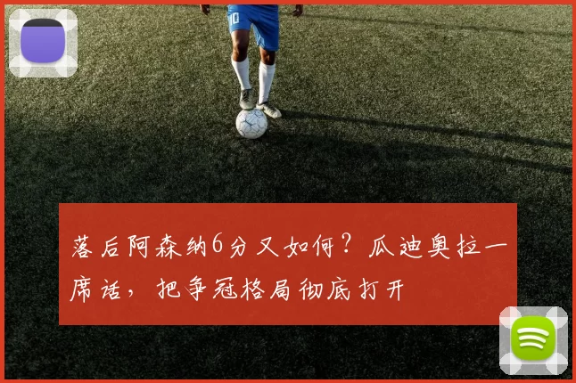 落后阿森纳6分又如何？瓜迪奥拉一席话，把争冠格局彻底打开