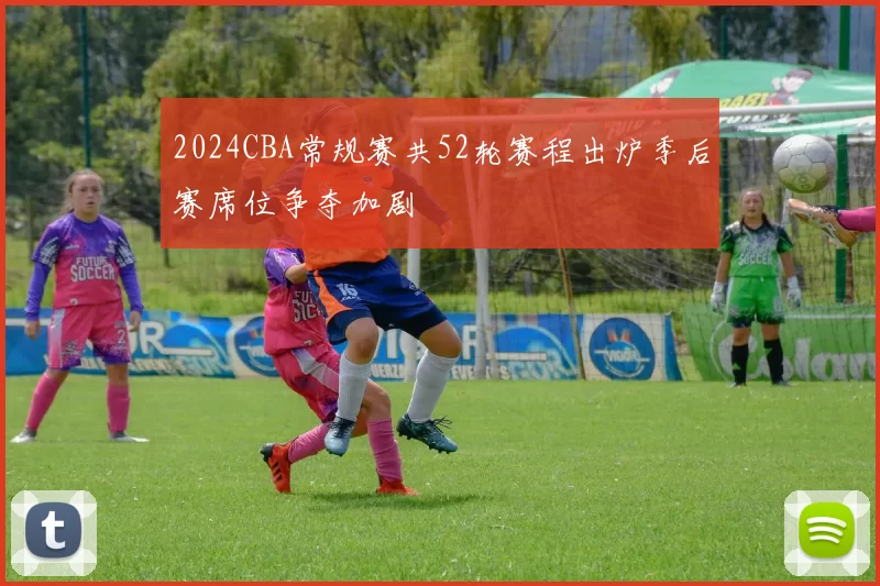 2024CBA常规赛共52轮赛程出炉季后赛席位争夺加剧