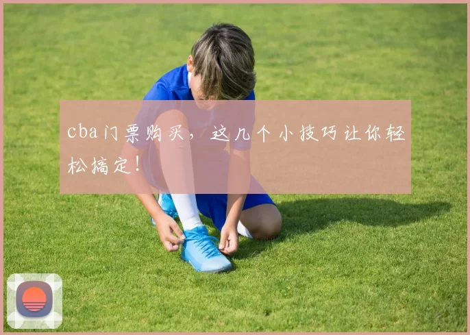cba门票购买,这几个小技巧让你轻松搞定!
