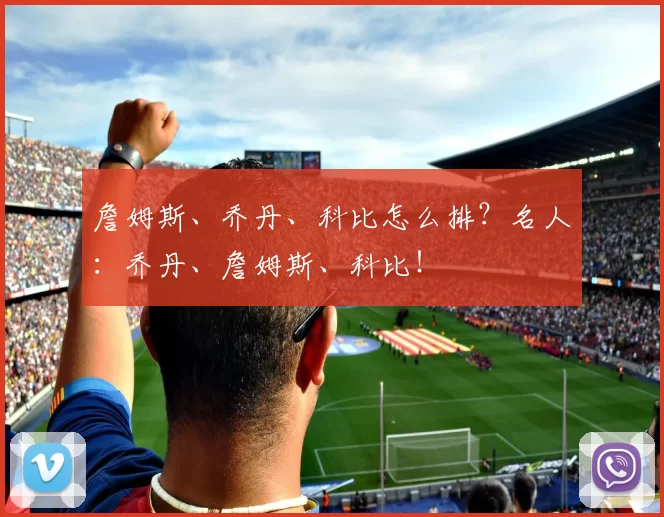 詹姆斯、乔丹、科比怎么排?名人:乔丹、詹姆斯、科比!