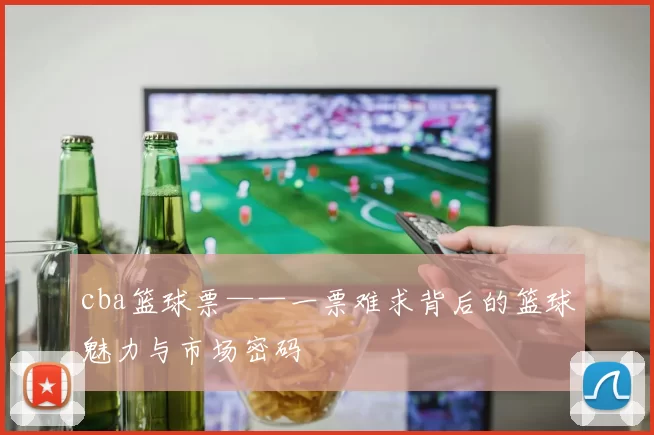 cba篮球票——一票难求背后的篮球魅力与市场密码