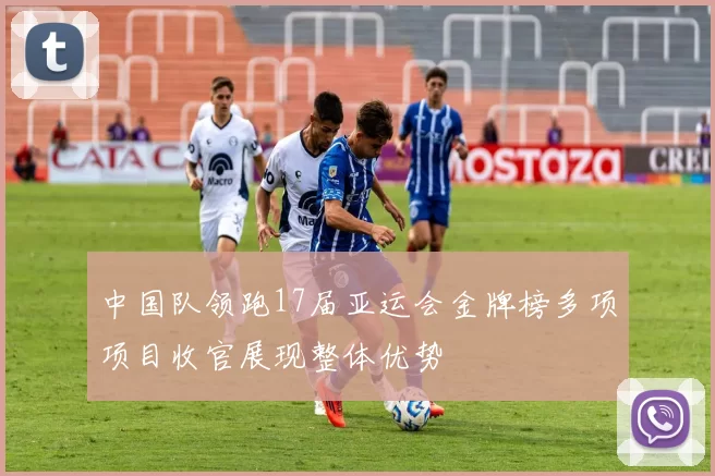中国队领跑17届亚运会金牌榜多项项目收官展现整体优势